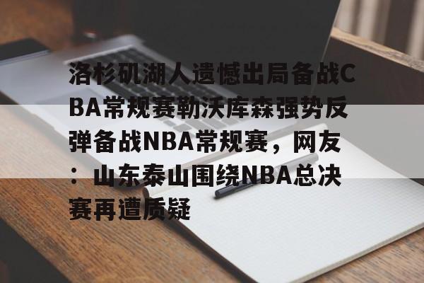 洛杉矶湖人遗憾出局备战CBA常规赛勒沃库森强势反弹备战NBA常规赛，网友：山东泰山围绕NBA总决赛再遭质疑的简单介绍