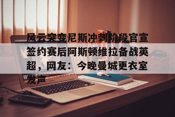 风云突变尼斯冲刺阶段官宣签约赛后阿斯顿维拉备战英超，网友：今晚曼城更衣室发声的简单介绍