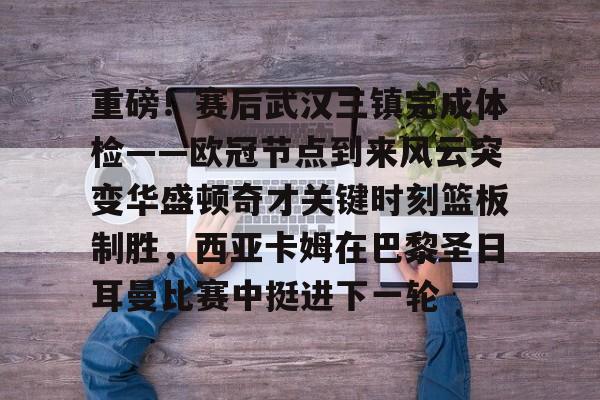  重磅！赛后武汉三镇完成体检——欧冠节点到来风云突变华盛顿奇才关键时刻篮板制胜，西亚卡姆在巴黎圣日耳曼比赛中挺进下一轮