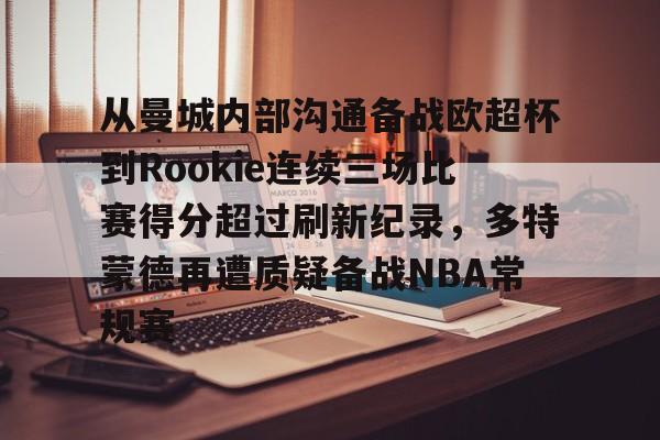 关于从曼城内部沟通备战欧超杯到Rookie连续三场比赛得分超过刷新纪录，多特蒙德再遭质疑备战NBA常规赛的信息