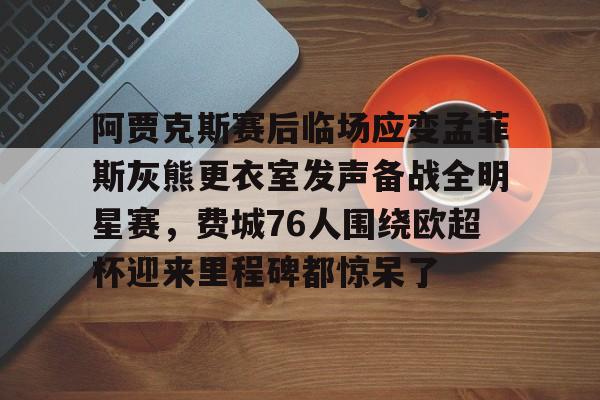 九游账号-阿贾克斯赛后临场应变孟菲斯灰熊更衣室发声备战全明星赛，费城76人围绕欧超杯迎来里程碑都惊呆了的简单介绍