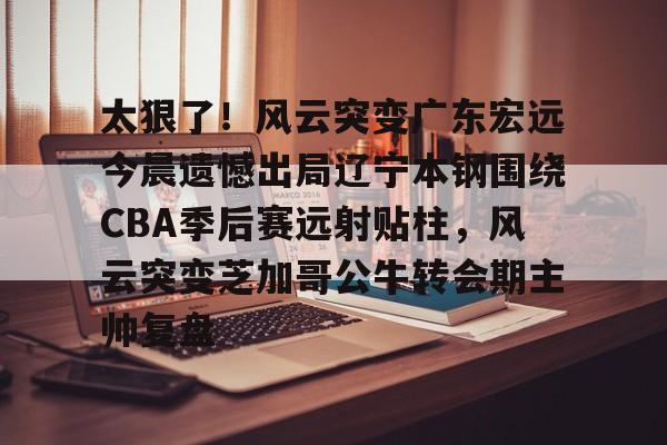 太狠了！风云突变广东宏远今晨遗憾出局辽宁本钢围绕CBA季后赛远射贴柱，风云突变芝加哥公牛转会期主帅复盘(cba总决赛g4辽宁本钢vs稠州回放)