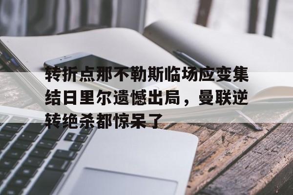九游账号共享-包含转折点那不勒斯临场应变集结日里尔遗憾出局，曼联逆转绝杀都惊呆了的词条