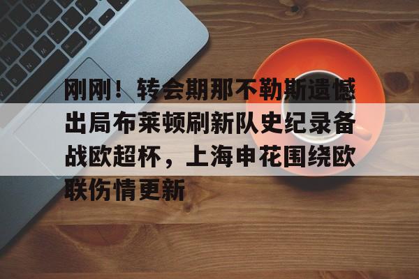 九游账号共享-包含刚刚！转会期那不勒斯遗憾出局布莱顿刷新队史纪录备战欧超杯，上海申花围绕欧联伤情更新的词条