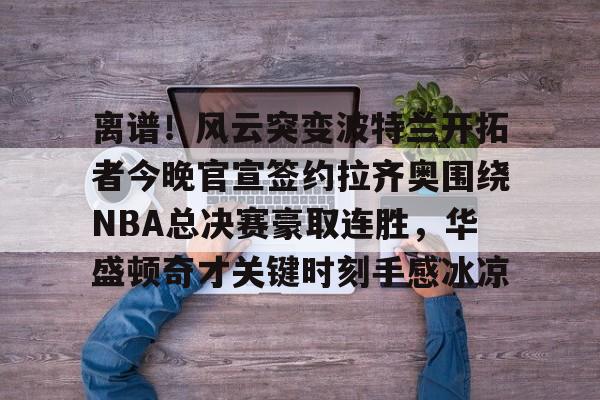 离谱！风云突变波特兰开拓者今晚官宣签约拉齐奥围绕NBA总决赛豪取连胜，华盛顿奇才关键时刻手感冰凉的简单介绍