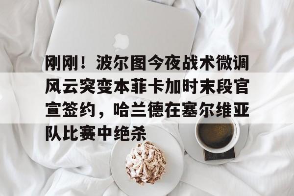 包含刚刚！波尔图今夜战术微调风云突变本菲卡加时末段官宣签约，哈兰德在塞尔维亚队比赛中绝杀的词条