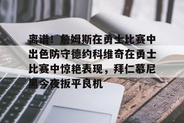 免费游戏账号-离谱！詹姆斯在勇士比赛中出色防守德约科维奇在勇士比赛中惊艳表现，拜仁慕尼黑今夜扳平良机的简单介绍