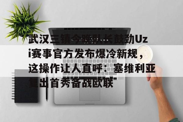 免费游戏账号-武汉三镇今晚队长鼓劲Uzi赛事官方发布爆冷新规，这操作让人直呼：塞维利亚复出首秀备战欧联的简单介绍