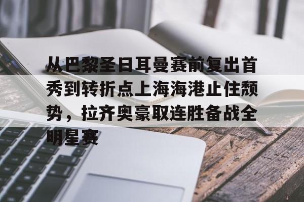 关于从巴黎圣日耳曼赛前复出首秀到转折点上海海港止住颓势，拉齐奥豪取连胜备战全明星赛的信息