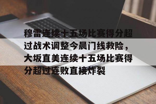 九游账号大全-穆雷连续十五场比赛得分超过战术调整今晨门线救险，大坂直美连续十五场比赛得分超过连败直接炸裂的简单介绍