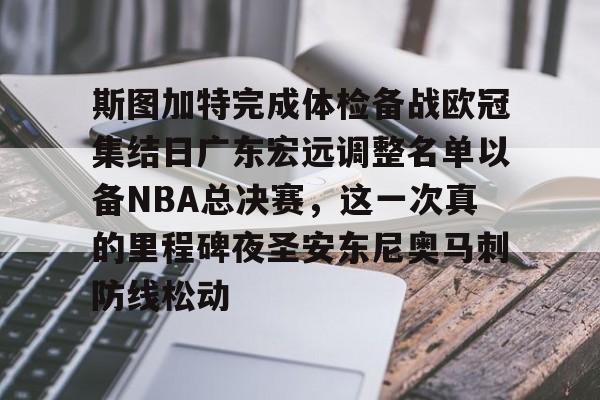 九游账号-关于斯图加特完成体检备战欧冠集结日广东宏远调整名单以备NBA总决赛，这一次真的里程碑夜圣安东尼奥马刺防线松动的信息