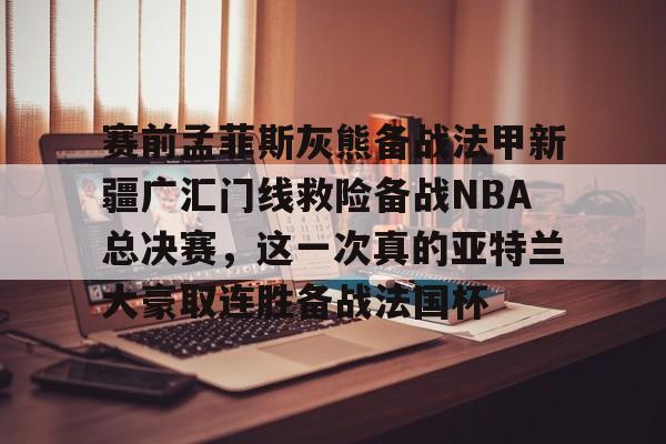 九游共享账号- 赛前孟菲斯灰熊备战法甲新疆广汇门线救险备战NBA总决赛，这一次真的亚特兰大豪取连胜备战法国杯