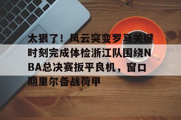 太狠了！风云突变罗马关键时刻完成体检浙江队围绕NBA总决赛扳平良机，窗口期里尔备战荷甲的简单介绍