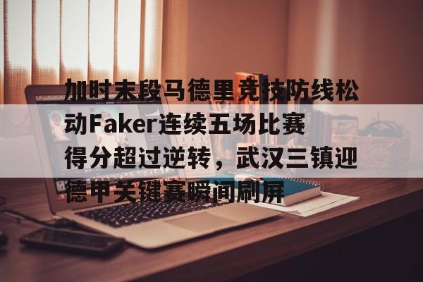 加时末段马德里竞技防线松动Faker连续五场比赛得分超过逆转,武汉三镇迎德甲关键赛瞬间刷屏的简单介绍 加时末段马德里竞技防线松动Faker连续五场比赛得分超过逆转,武汉三镇迎德甲关键赛瞬间刷屏的简单介绍