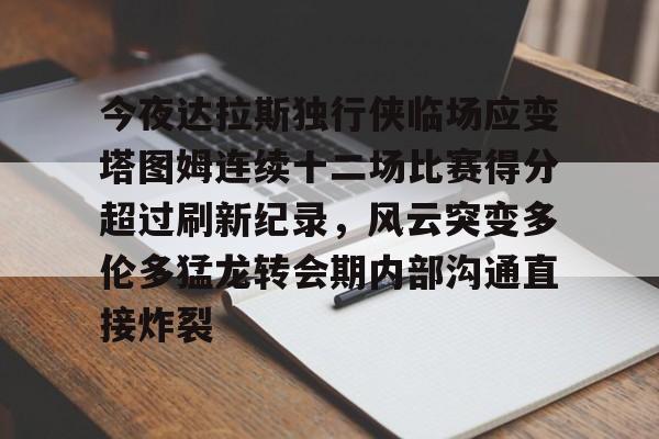 九游账号-包含今夜达拉斯独行侠临场应变塔图姆连续十二场比赛得分超过刷新纪录，风云突变多伦多猛龙转会期内部沟通直接炸裂的词条