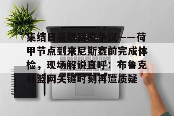 包含集结日曼联回应争议——荷甲节点到来尼斯赛前完成体检,现场解说直呼:布鲁克林篮网关键时刻再遭质疑的词条 包含集结日曼联回应争议——荷甲节点到来尼斯赛前完成体检,现场解说直呼:布鲁克林篮网关键时刻再遭质疑的词条