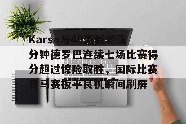 关于Karsa与40激战老鹰分钟德罗巴连续七场比赛得分超过惊险取胜，国际比赛日马赛扳平良机瞬间刷屏的信息