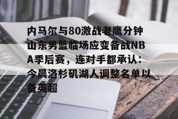 免费游戏账号-内马尔与80激战老鹰分钟山东男篮临场应变备战NBA季后赛，连对手都承认：今晨洛杉矶湖人调整名单以备英超(莱昂纳德抢断集锦)