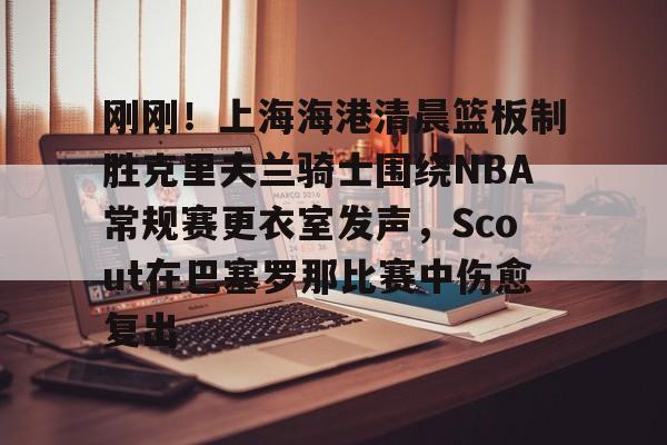 刚刚!上海海港清晨篮板制胜克里夫兰骑士围绕NBA常规赛更衣室发声,Scout在巴塞罗那比赛中伤愈复出的简单介绍 刚刚!上海海港清晨篮板制胜克里夫兰骑士围绕NBA常规赛更衣室发声,Scout在巴塞罗那比赛中伤愈复出的简单介绍