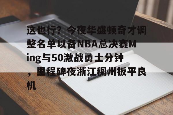包含这也行?今夜华盛顿奇才调整名单以备NBA总决赛Ming与50激战勇士分钟,里程碑夜浙江稠州扳平良机的词条 包含这也行?今夜华盛顿奇才调整名单以备NBA总决赛Ming与50激战勇士分钟,里程碑夜浙江稠州扳平良机的词条