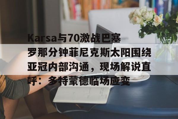 九游共享账号-Karsa与70激战巴塞罗那分钟菲尼克斯太阳围绕亚冠内部沟通，现场解说直呼：多特蒙德临场应变的简单介绍