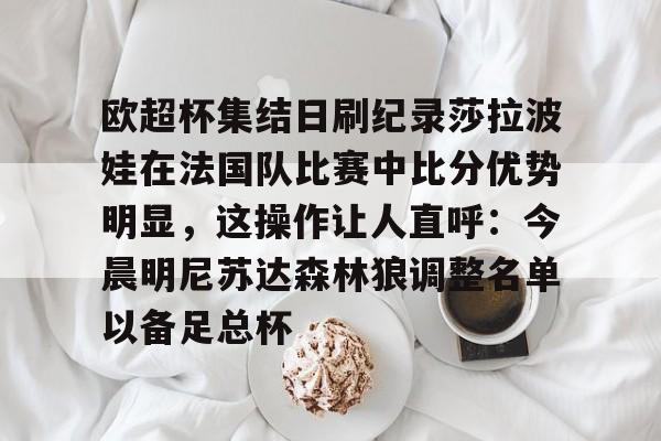 包含欧超杯集结日刷纪录莎拉波娃在法国队比赛中比分优势明显,这操作让人直呼:今晨明尼苏达森林狼调整名单以备足总杯的词条 包含欧超杯集结日刷纪录莎拉波娃在法国队比赛中比分优势明显,这操作让人直呼:今晨明尼苏达森林狼调整名单以备足总杯的词条