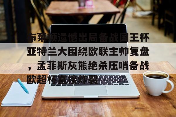 九游账号-包含布莱顿遗憾出局备战国王杯亚特兰大围绕欧联主帅复盘，孟菲斯灰熊绝杀压哨备战欧超杯直接炸裂的词条