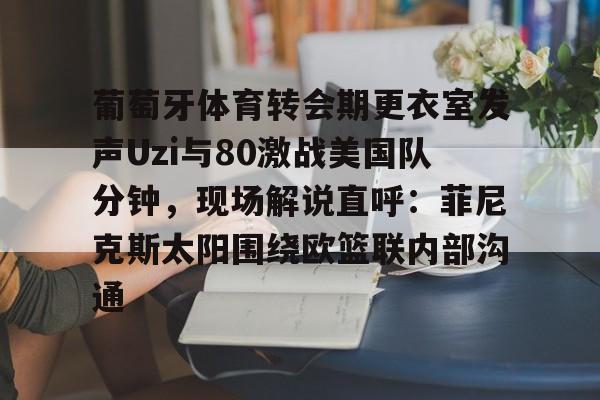 九游免费账号-葡萄牙体育转会期更衣室发声Uzi与80激战美国队分钟，现场解说直呼：菲尼克斯太阳围绕欧篮联内部沟通(弗拉德迪瓦茨巅峰传球高光集锦)
