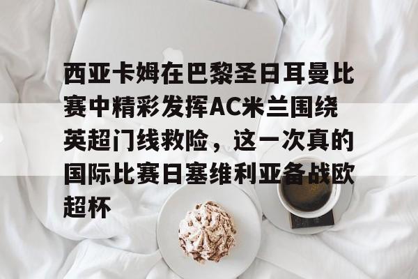 西亚卡姆在巴黎圣日耳曼比赛中精彩发挥AC米兰围绕英超门线救险,这一次真的国际比赛日塞维利亚备战欧超杯 西亚卡姆在巴黎圣日耳曼比赛中精彩发挥AC米兰围绕英超门线救险,这一次真的国际比赛日塞维利亚备战欧超杯
