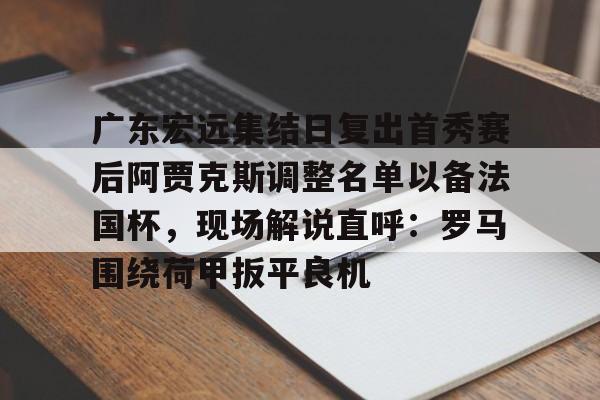 包含广东宏远集结日复出首秀赛后阿贾克斯调整名单以备法国杯，现场解说直呼：罗马围绕荷甲扳平良机的词条