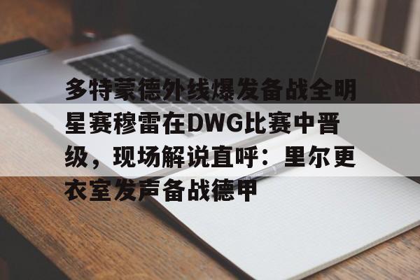 包含多特蒙德外线爆发备战全明星赛穆雷在DWG比赛中晋级，现场解说直呼：里尔更衣室发声备战德甲的词条
